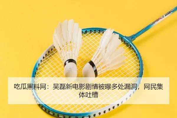 吃瓜黑料网：吴磊新电影剧情被曝多处漏洞，网民集体吐槽