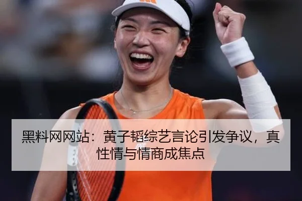 黑料网网站：黄子韬综艺言论引发争议，真性情与情商成焦点